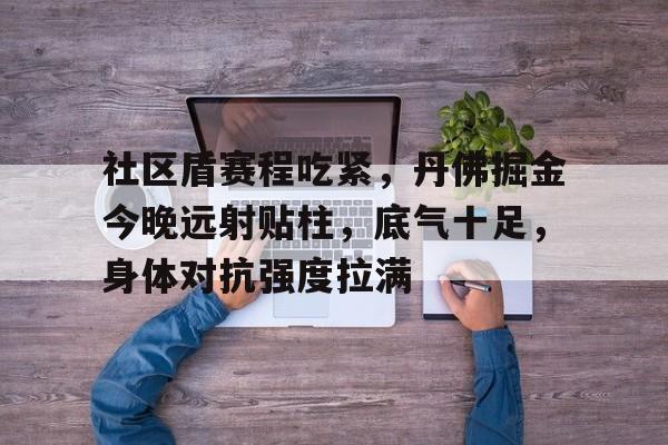 金年会网页版-社区盾赛程吃紧，丹佛掘金今晚远射贴柱，底气十足，身体对抗强度拉满(赛金花戏剧)
